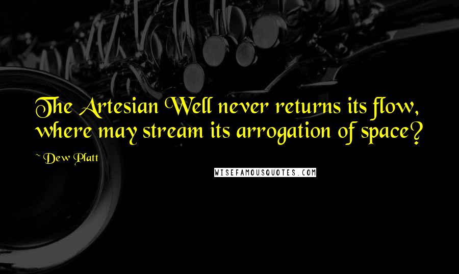 Dew Platt Quotes: The Artesian Well never returns its flow, where may stream its arrogation of space?