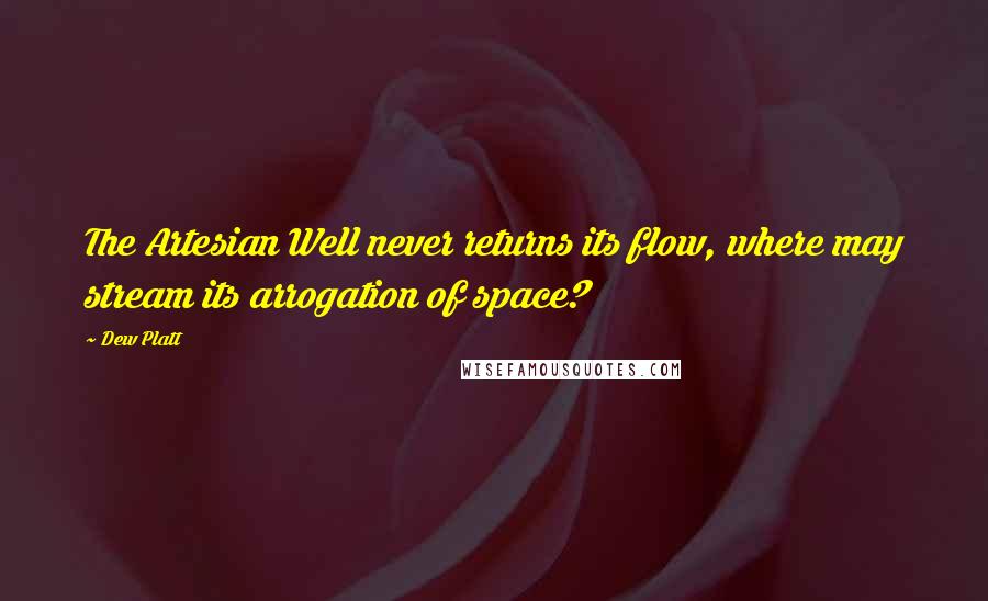 Dew Platt Quotes: The Artesian Well never returns its flow, where may stream its arrogation of space?