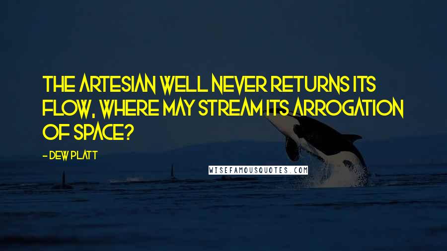 Dew Platt Quotes: The Artesian Well never returns its flow, where may stream its arrogation of space?