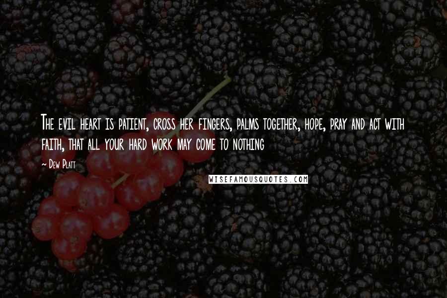 Dew Platt Quotes: The evil heart is patient, cross her fingers, palms together, hope, pray and act with faith, that all your hard work may come to nothing