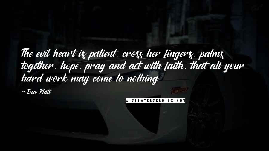 Dew Platt Quotes: The evil heart is patient, cross her fingers, palms together, hope, pray and act with faith, that all your hard work may come to nothing