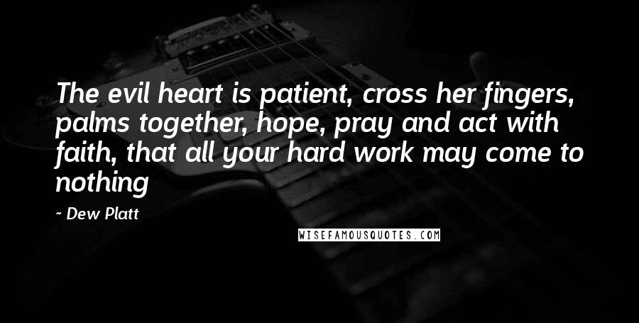 Dew Platt Quotes: The evil heart is patient, cross her fingers, palms together, hope, pray and act with faith, that all your hard work may come to nothing