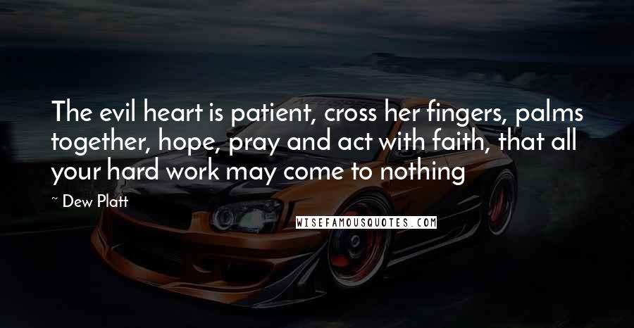 Dew Platt Quotes: The evil heart is patient, cross her fingers, palms together, hope, pray and act with faith, that all your hard work may come to nothing