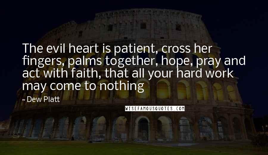 Dew Platt Quotes: The evil heart is patient, cross her fingers, palms together, hope, pray and act with faith, that all your hard work may come to nothing