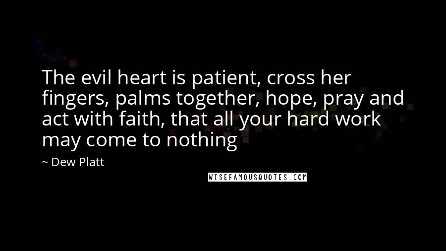 Dew Platt Quotes: The evil heart is patient, cross her fingers, palms together, hope, pray and act with faith, that all your hard work may come to nothing