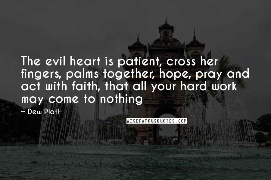 Dew Platt Quotes: The evil heart is patient, cross her fingers, palms together, hope, pray and act with faith, that all your hard work may come to nothing