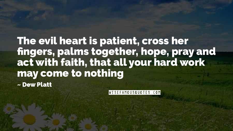 Dew Platt Quotes: The evil heart is patient, cross her fingers, palms together, hope, pray and act with faith, that all your hard work may come to nothing