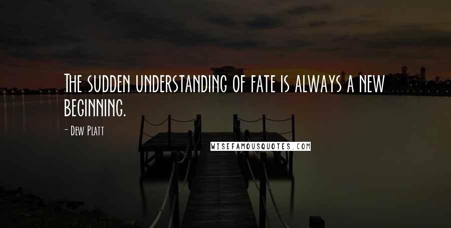 Dew Platt Quotes: The sudden understanding of fate is always a new beginning.