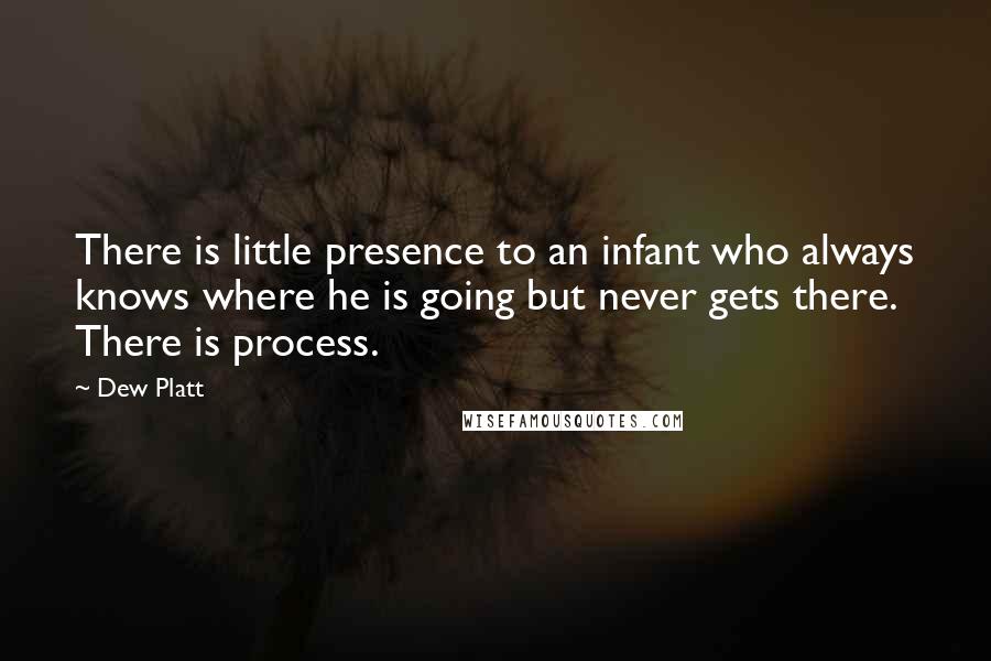 Dew Platt Quotes: There is little presence to an infant who always knows where he is going but never gets there. There is process.