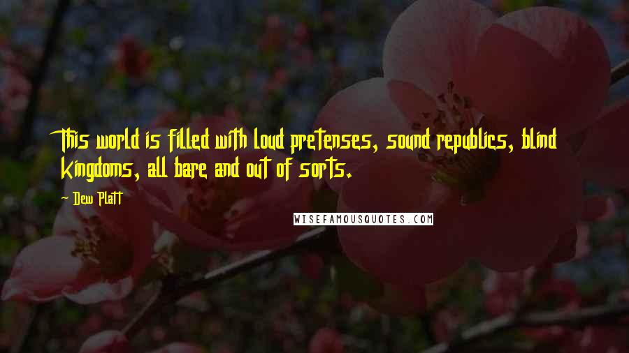 Dew Platt Quotes: This world is filled with loud pretenses, sound republics, blind kingdoms, all bare and out of sorts.