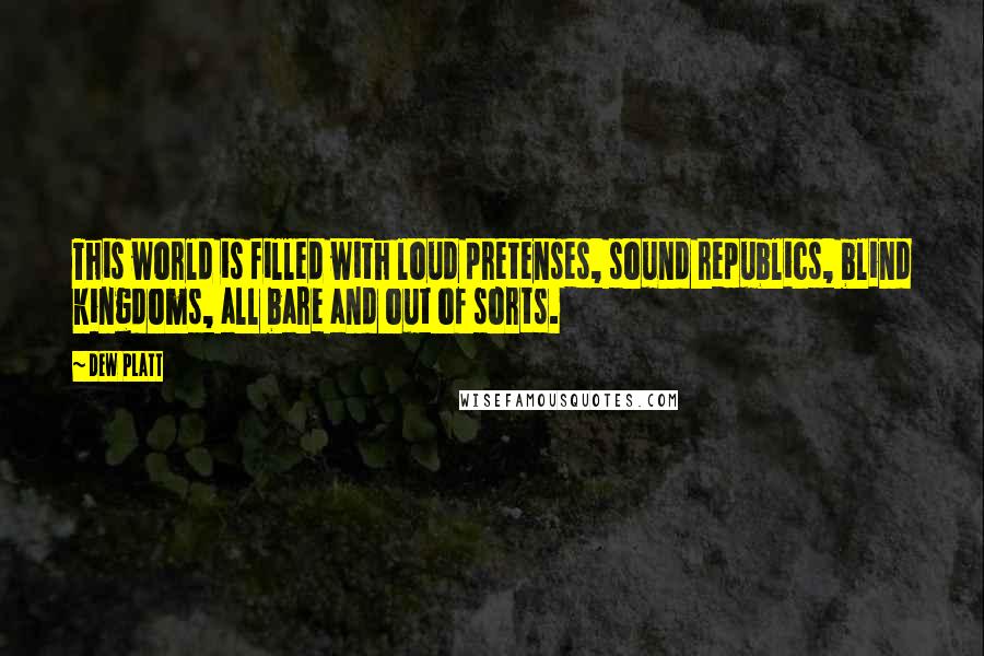 Dew Platt Quotes: This world is filled with loud pretenses, sound republics, blind kingdoms, all bare and out of sorts.