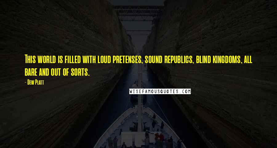 Dew Platt Quotes: This world is filled with loud pretenses, sound republics, blind kingdoms, all bare and out of sorts.