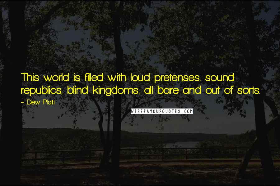 Dew Platt Quotes: This world is filled with loud pretenses, sound republics, blind kingdoms, all bare and out of sorts.