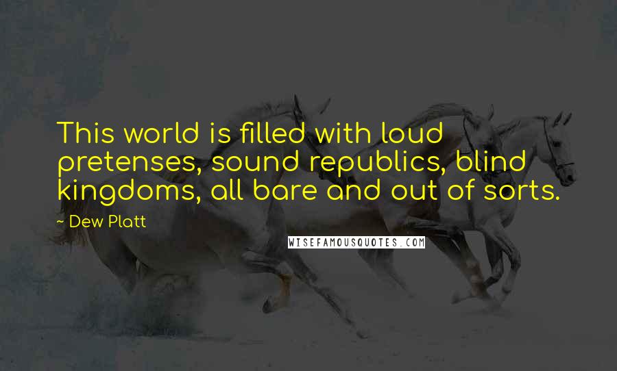 Dew Platt Quotes: This world is filled with loud pretenses, sound republics, blind kingdoms, all bare and out of sorts.