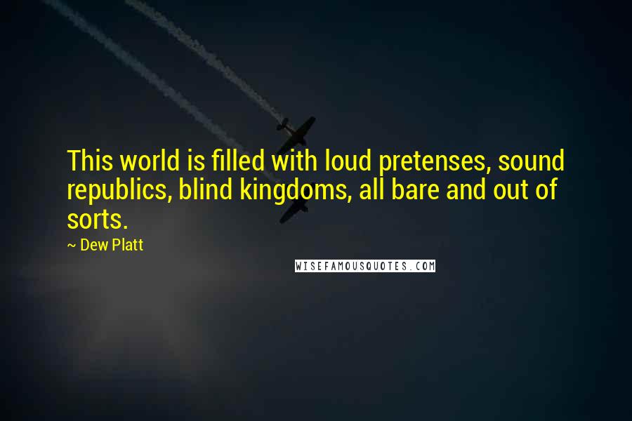 Dew Platt Quotes: This world is filled with loud pretenses, sound republics, blind kingdoms, all bare and out of sorts.