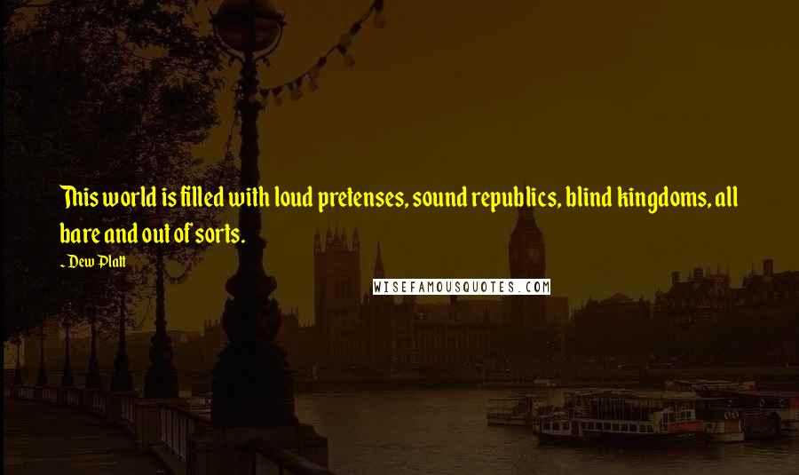 Dew Platt Quotes: This world is filled with loud pretenses, sound republics, blind kingdoms, all bare and out of sorts.