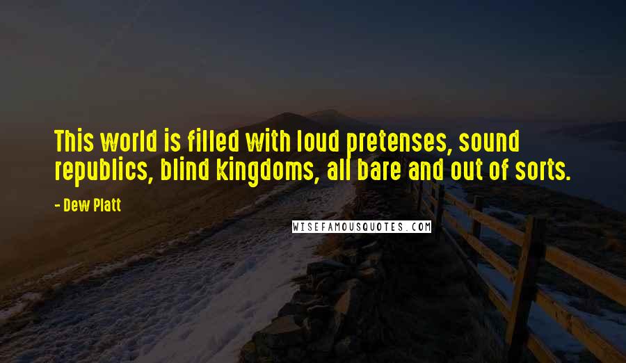 Dew Platt Quotes: This world is filled with loud pretenses, sound republics, blind kingdoms, all bare and out of sorts.