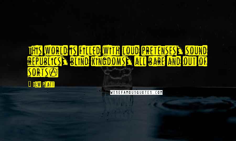 Dew Platt Quotes: This world is filled with loud pretenses, sound republics, blind kingdoms, all bare and out of sorts.