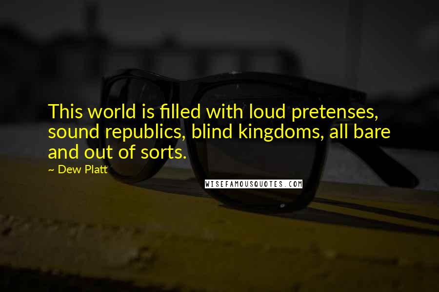 Dew Platt Quotes: This world is filled with loud pretenses, sound republics, blind kingdoms, all bare and out of sorts.