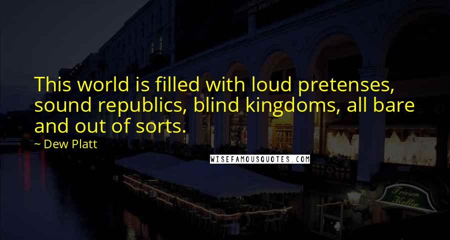 Dew Platt Quotes: This world is filled with loud pretenses, sound republics, blind kingdoms, all bare and out of sorts.