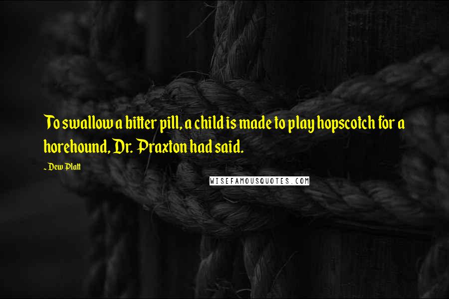 Dew Platt Quotes: To swallow a bitter pill, a child is made to play hopscotch for a horehound, Dr. Praxton had said.