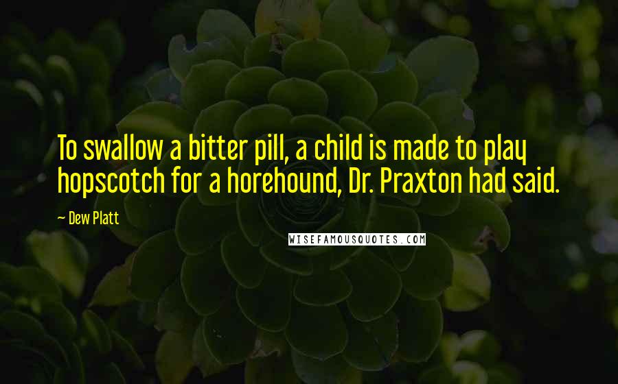 Dew Platt Quotes: To swallow a bitter pill, a child is made to play hopscotch for a horehound, Dr. Praxton had said.