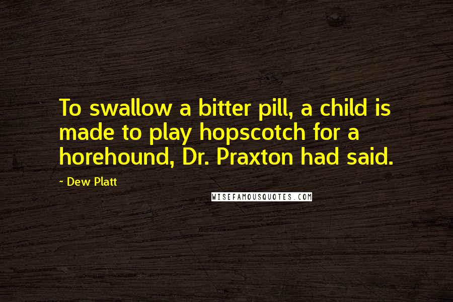 Dew Platt Quotes: To swallow a bitter pill, a child is made to play hopscotch for a horehound, Dr. Praxton had said.