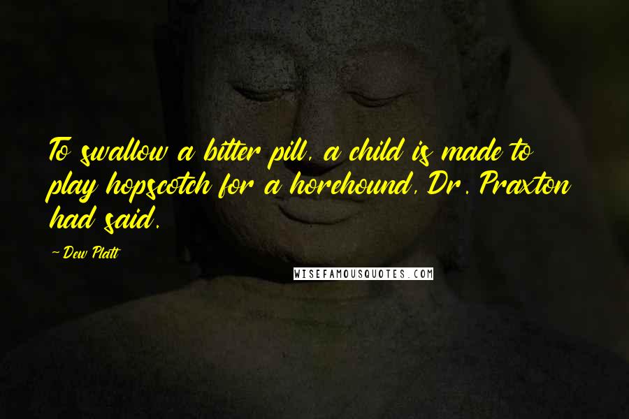 Dew Platt Quotes: To swallow a bitter pill, a child is made to play hopscotch for a horehound, Dr. Praxton had said.