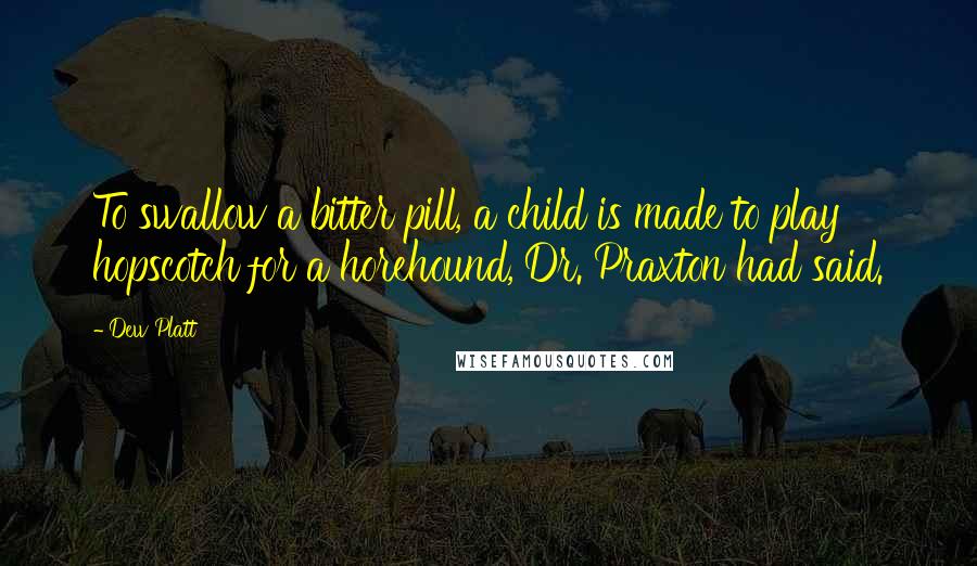 Dew Platt Quotes: To swallow a bitter pill, a child is made to play hopscotch for a horehound, Dr. Praxton had said.