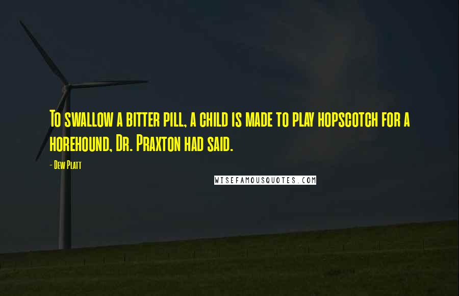 Dew Platt Quotes: To swallow a bitter pill, a child is made to play hopscotch for a horehound, Dr. Praxton had said.