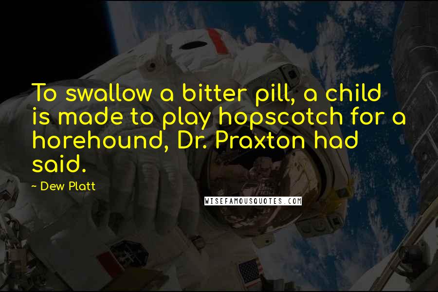 Dew Platt Quotes: To swallow a bitter pill, a child is made to play hopscotch for a horehound, Dr. Praxton had said.