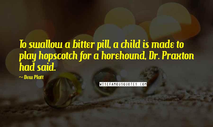 Dew Platt Quotes: To swallow a bitter pill, a child is made to play hopscotch for a horehound, Dr. Praxton had said.