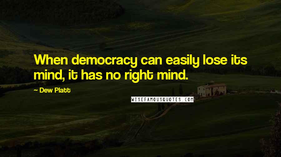 Dew Platt Quotes: When democracy can easily lose its mind, it has no right mind.