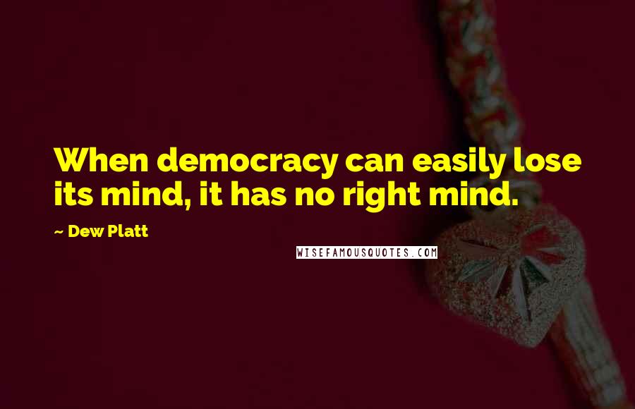 Dew Platt Quotes: When democracy can easily lose its mind, it has no right mind.