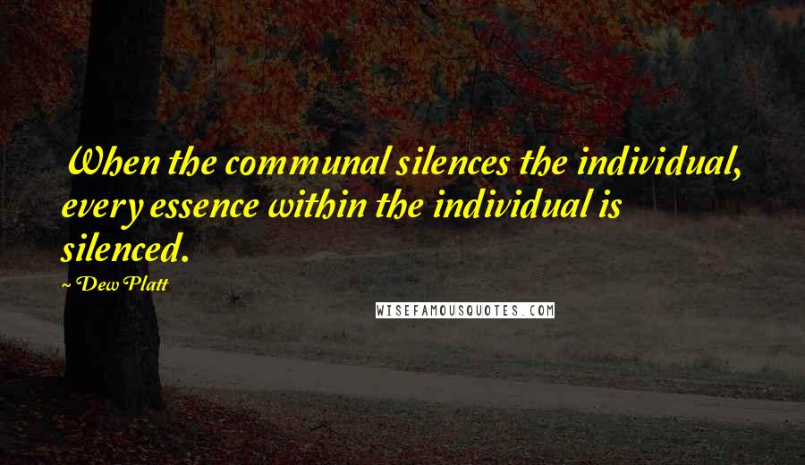 Dew Platt Quotes: When the communal silences the individual, every essence within the individual is silenced.