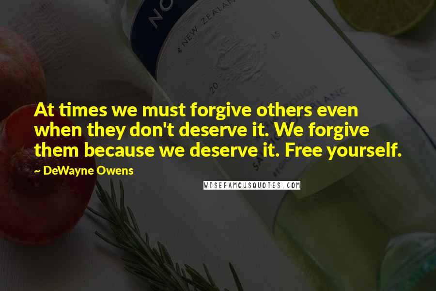 DeWayne Owens Quotes: At times we must forgive others even when they don't deserve it. We forgive them because we deserve it. Free yourself.