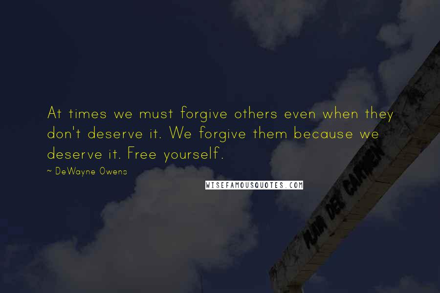 DeWayne Owens Quotes: At times we must forgive others even when they don't deserve it. We forgive them because we deserve it. Free yourself.