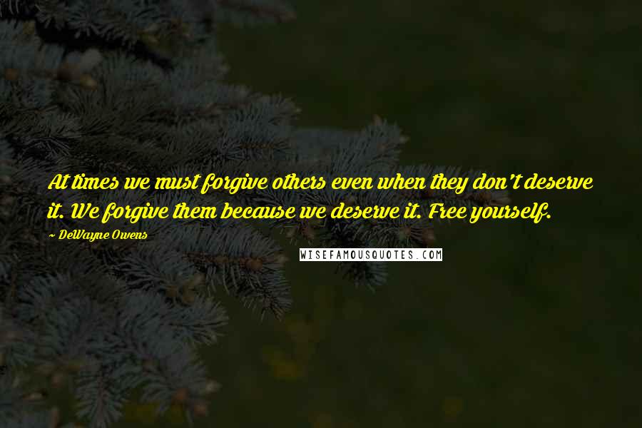 DeWayne Owens Quotes: At times we must forgive others even when they don't deserve it. We forgive them because we deserve it. Free yourself.