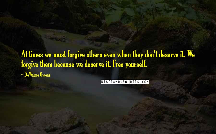 DeWayne Owens Quotes: At times we must forgive others even when they don't deserve it. We forgive them because we deserve it. Free yourself.