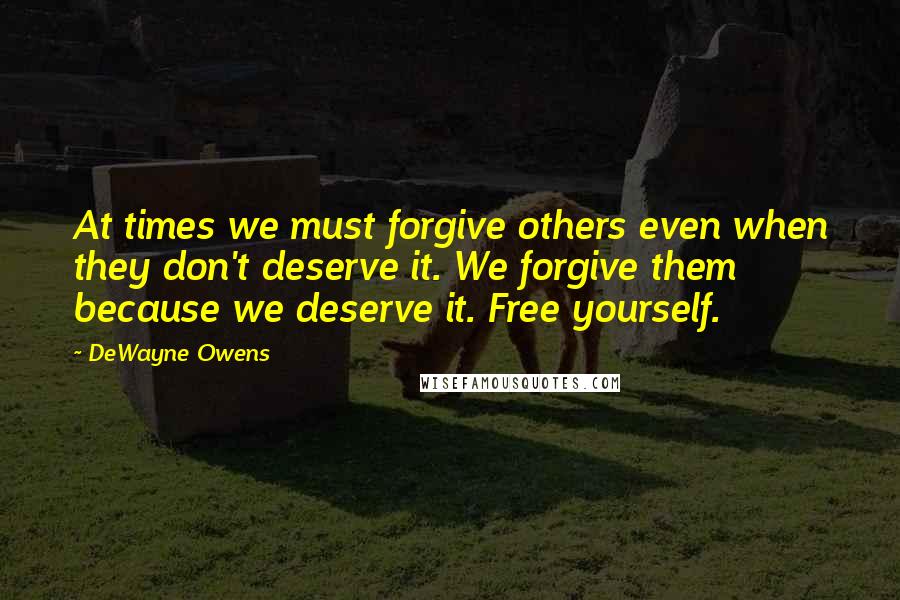 DeWayne Owens Quotes: At times we must forgive others even when they don't deserve it. We forgive them because we deserve it. Free yourself.