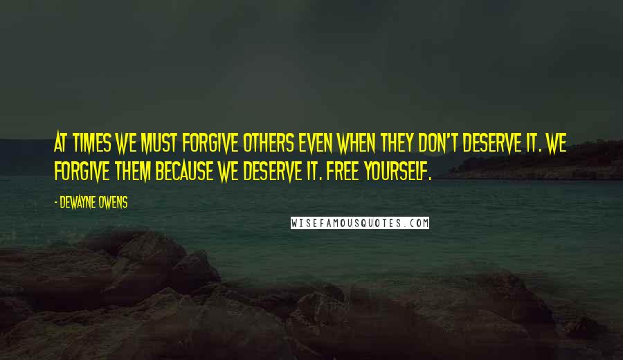 DeWayne Owens Quotes: At times we must forgive others even when they don't deserve it. We forgive them because we deserve it. Free yourself.