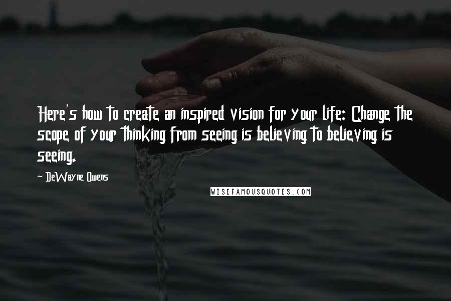 DeWayne Owens Quotes: Here's how to create an inspired vision for your life: Change the scope of your thinking from seeing is believing to believing is seeing.