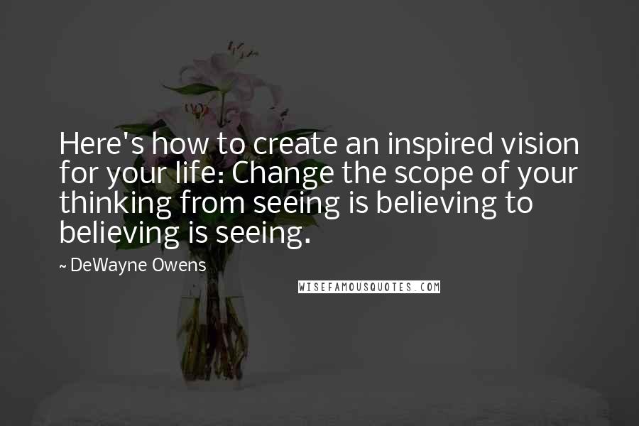 DeWayne Owens Quotes: Here's how to create an inspired vision for your life: Change the scope of your thinking from seeing is believing to believing is seeing.