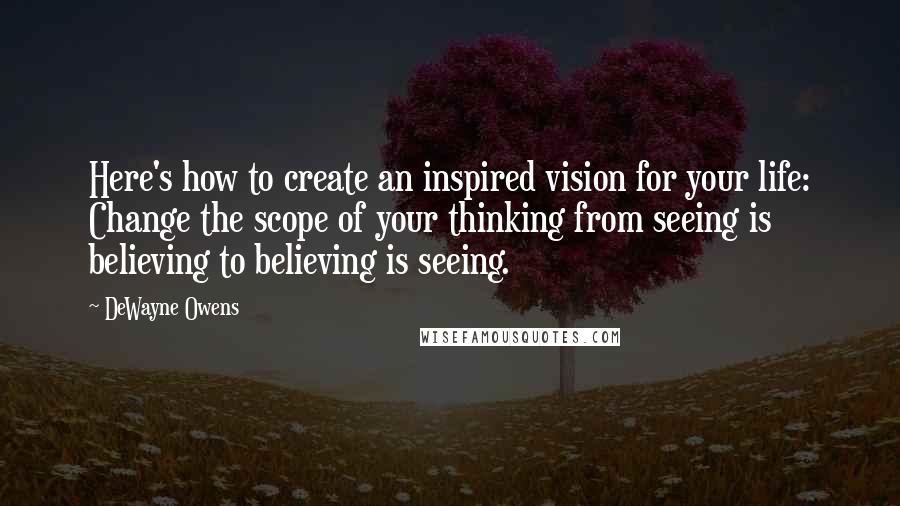 DeWayne Owens Quotes: Here's how to create an inspired vision for your life: Change the scope of your thinking from seeing is believing to believing is seeing.