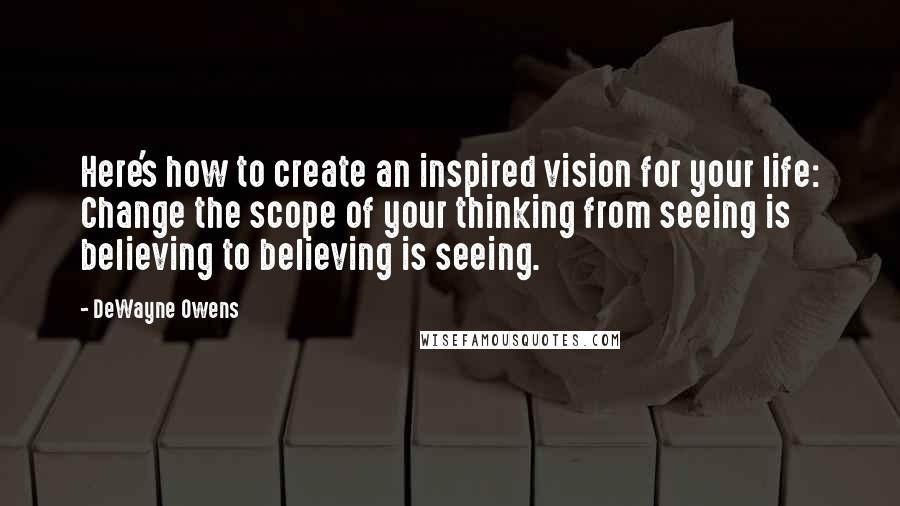 DeWayne Owens Quotes: Here's how to create an inspired vision for your life: Change the scope of your thinking from seeing is believing to believing is seeing.