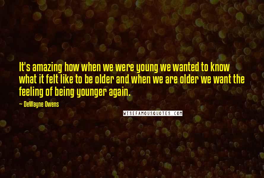 DeWayne Owens Quotes: It's amazing how when we were young we wanted to know what it felt like to be older and when we are older we want the feeling of being younger again.