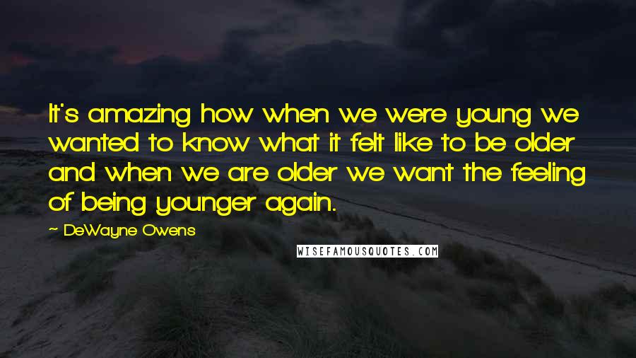 DeWayne Owens Quotes: It's amazing how when we were young we wanted to know what it felt like to be older and when we are older we want the feeling of being younger again.