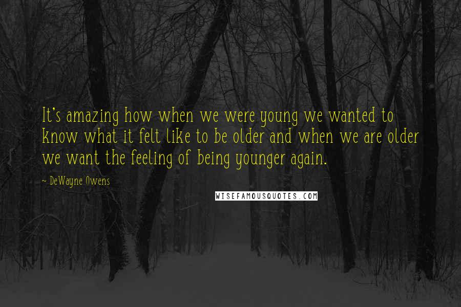 DeWayne Owens Quotes: It's amazing how when we were young we wanted to know what it felt like to be older and when we are older we want the feeling of being younger again.