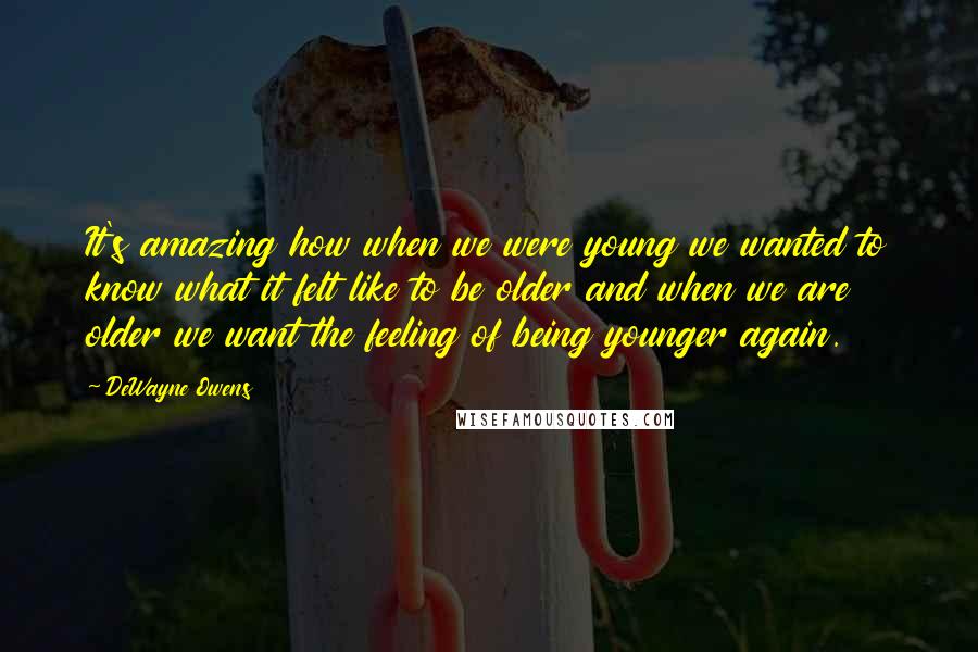 DeWayne Owens Quotes: It's amazing how when we were young we wanted to know what it felt like to be older and when we are older we want the feeling of being younger again.