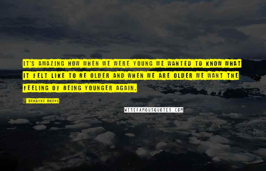 DeWayne Owens Quotes: It's amazing how when we were young we wanted to know what it felt like to be older and when we are older we want the feeling of being younger again.